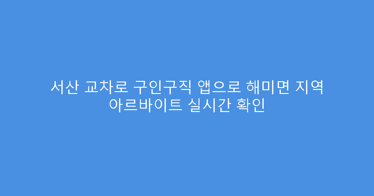 서산 교차로 구인구직 앱으로 해미면 지역 아르바이트 실시간 확인