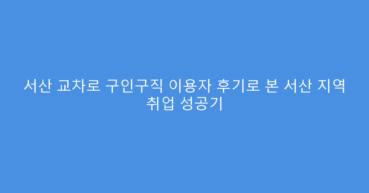 서산 교차로 구인구직 이용자 후기로 본 서산 지역 취업 성공기