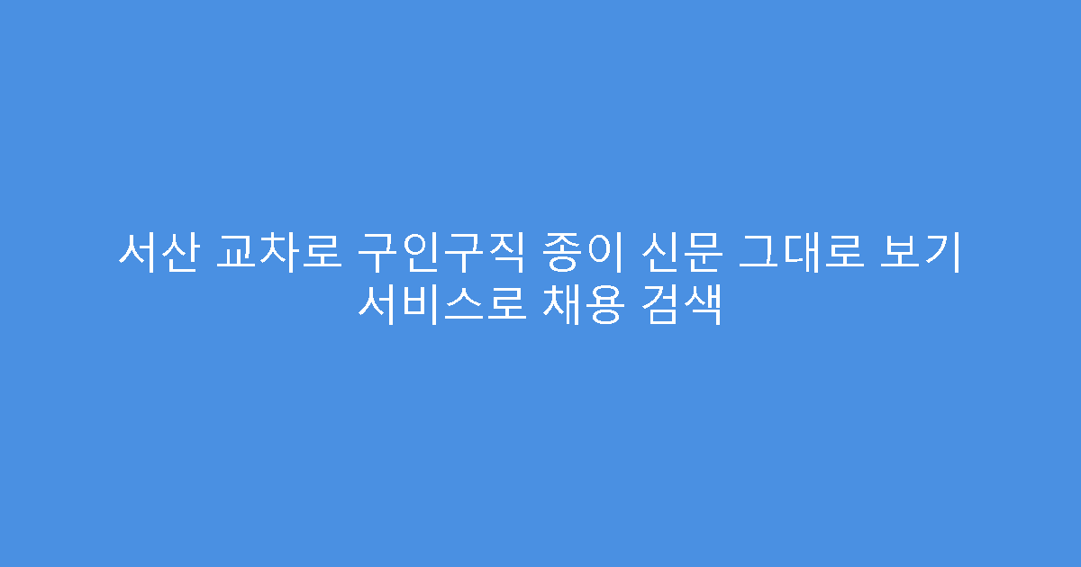 서산 교차로 구인구직 종이 신문 그대로 보기 서비스로 채용 검색