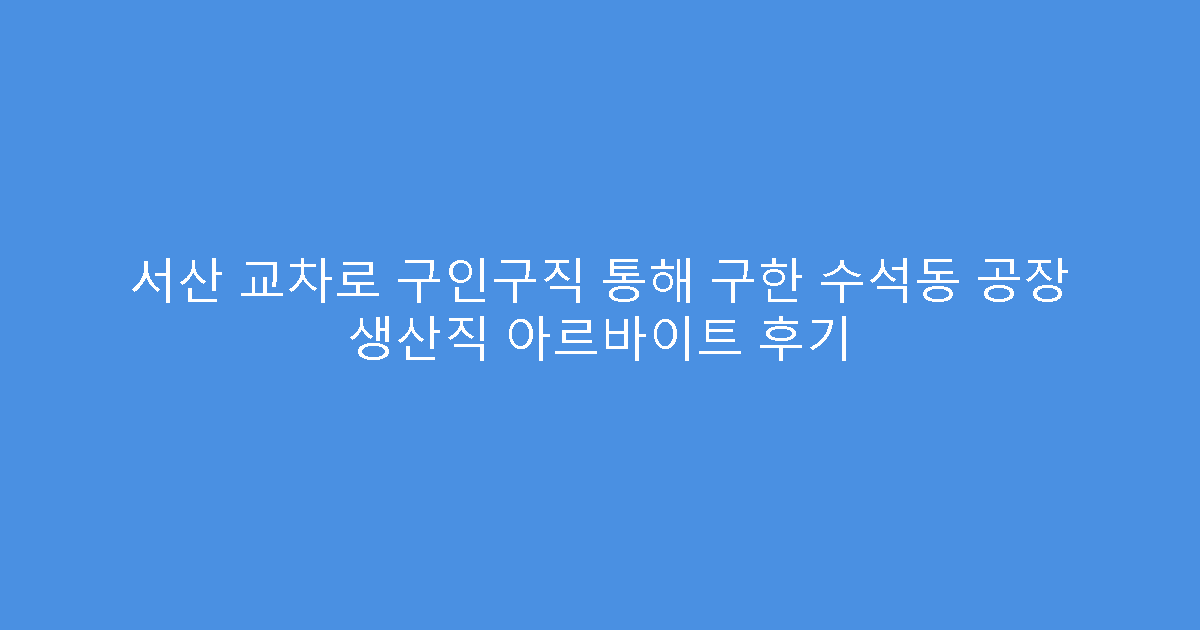 서산 교차로 구인구직 통해 구한 수석동 공장 생산직 아르바이트 후기