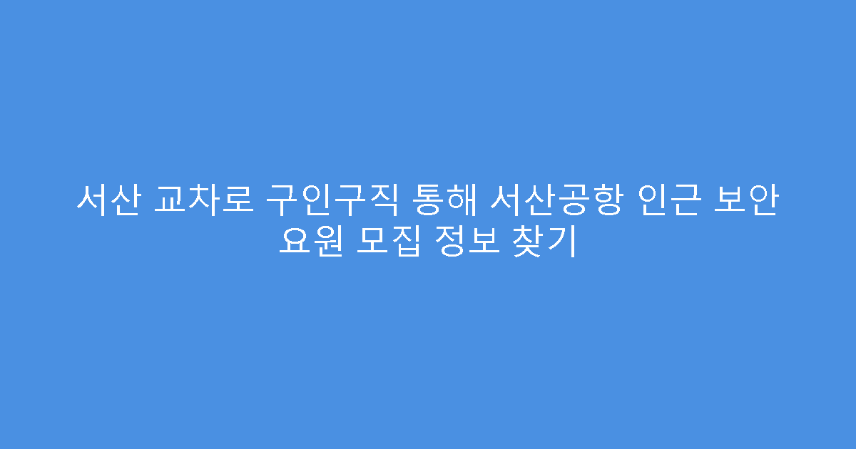 서산 교차로 구인구직 통해 서산공항 인근 보안 요원 모집 정보 찾기