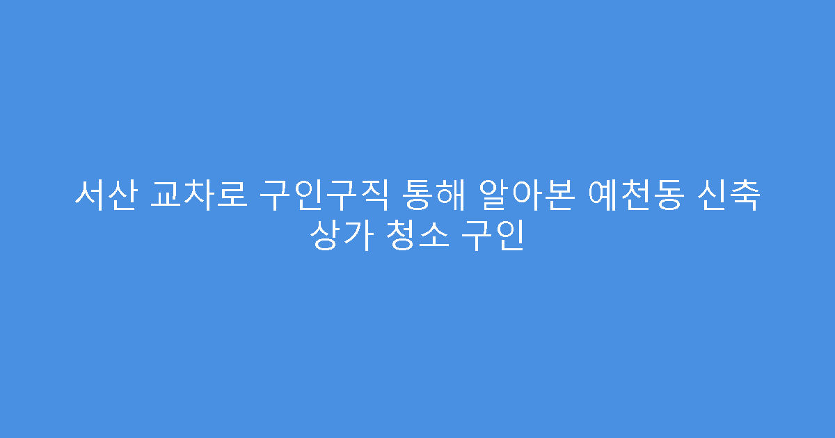 서산 교차로 구인구직 통해 알아본 예천동 신축 상가 청소 구인