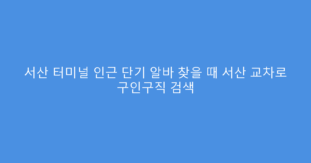 서산 터미널 인근 단기 알바 찾을 때 서산 교차로 구인구직 검색