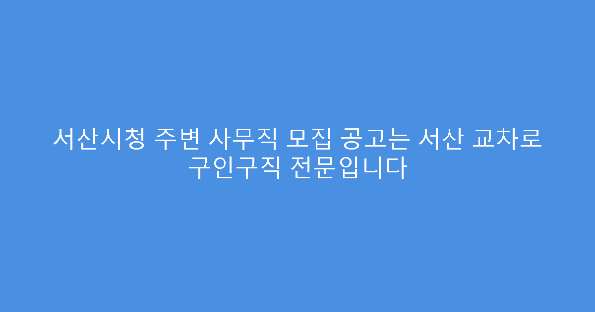 서산시청 주변 사무직 모집 공고는 서산 교차로 구인구직 전문입니다
