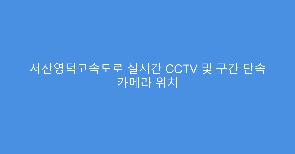 서산영덕고속도로 실시간 CCTV 및 구간 단속 카메라 위치