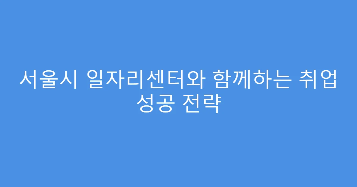 서울시 일자리센터와 함께하는 취업 성공 전략