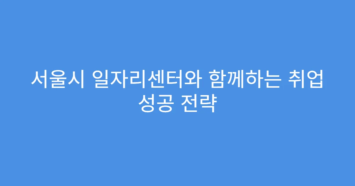 서울시 일자리센터와 함께하는 취업 성공 전략