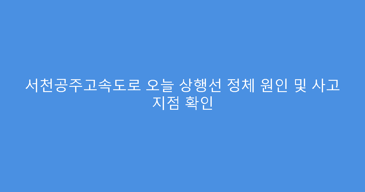 서천공주고속도로 오늘 상행선 정체 원인 및 사고 지점 확인