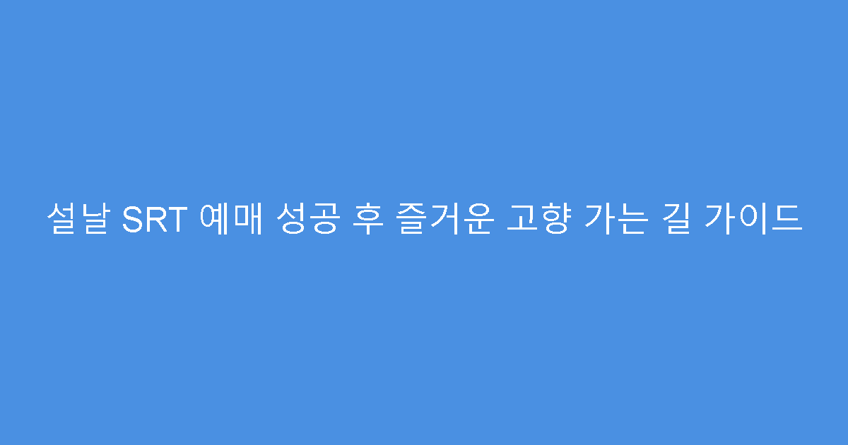 설날 SRT 예매 성공 후 즐거운 고향 가는 길 가이드