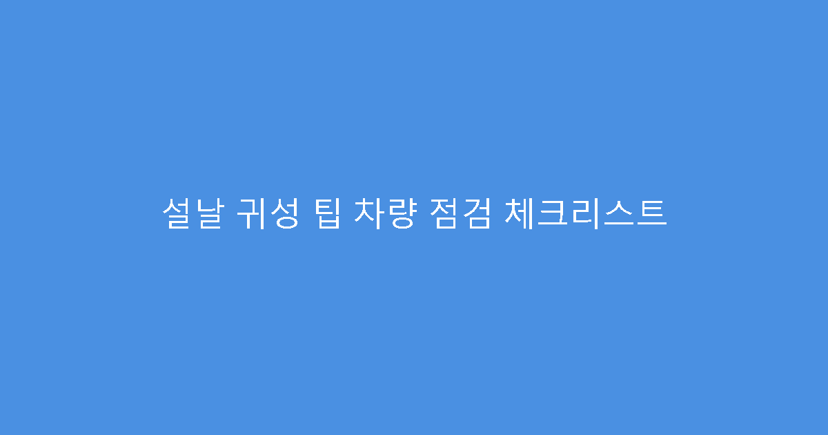 설날 귀성 팁 차량 점검 체크리스트