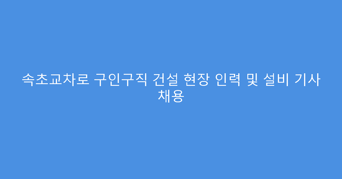속초교차로 구인구직 건설 현장 인력 및 설비 기사 채용