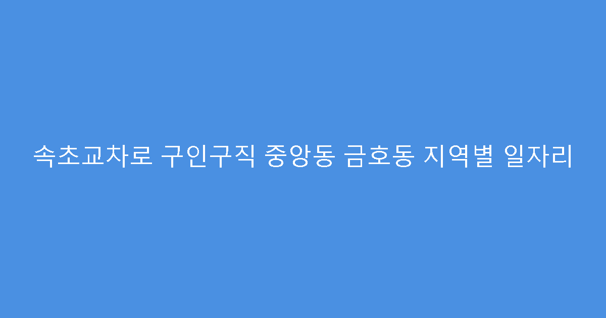 속초교차로 구인구직 중앙동 금호동 지역별 일자리