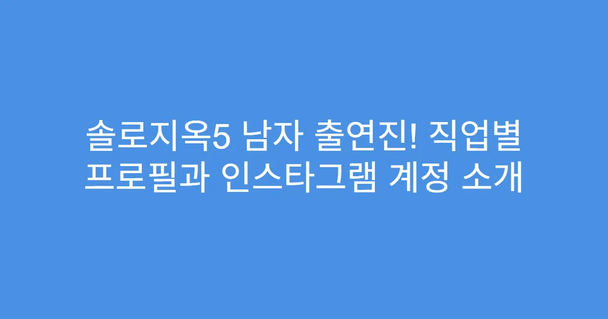 솔로지옥5 남자 출연진! 직업별 프로필과 인스타그램 계정 소개