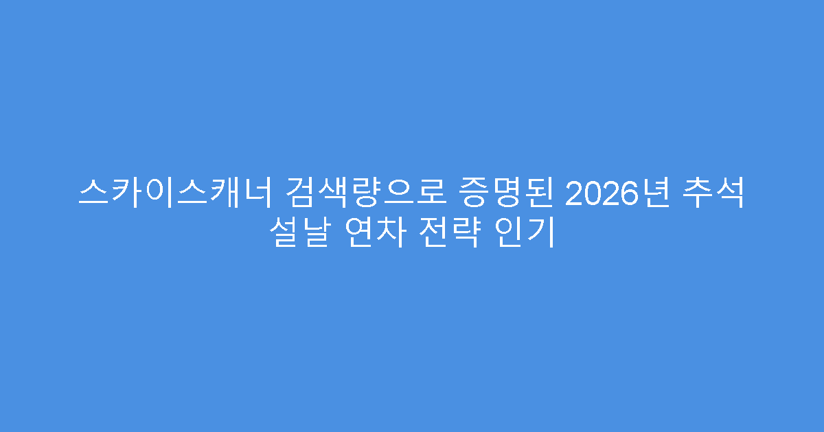 스카이스캐너 검색량으로 증명된 2026년 추석 설날 연차 전략 인기
