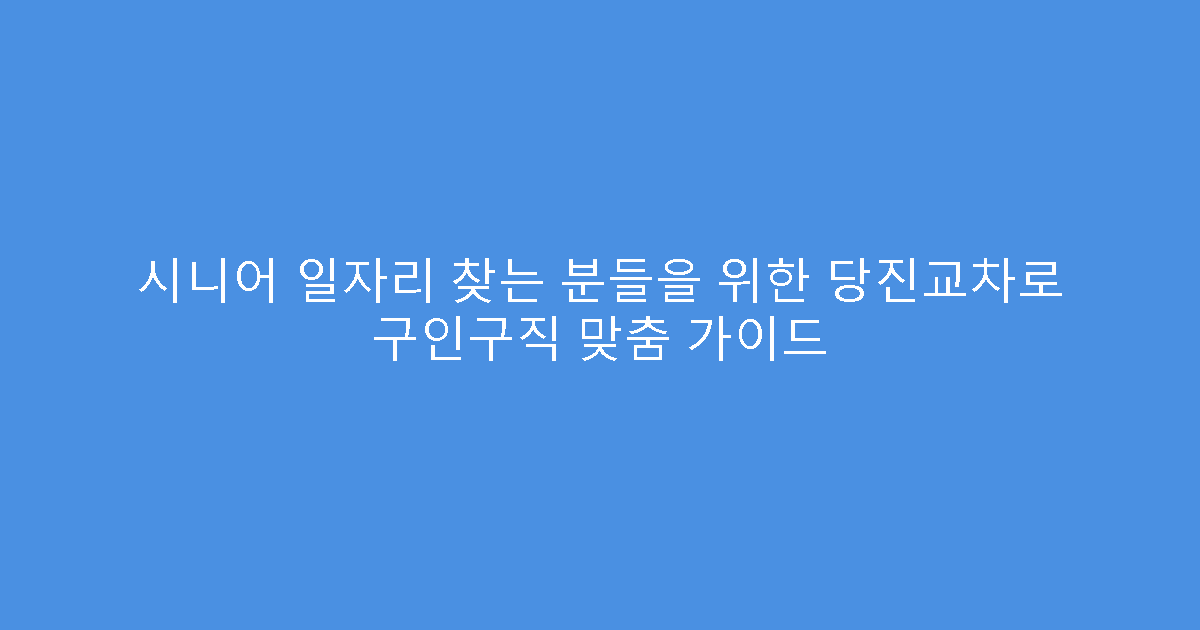 시니어 일자리 찾는 분들을 위한 당진교차로 구인구직 맞춤 가이드