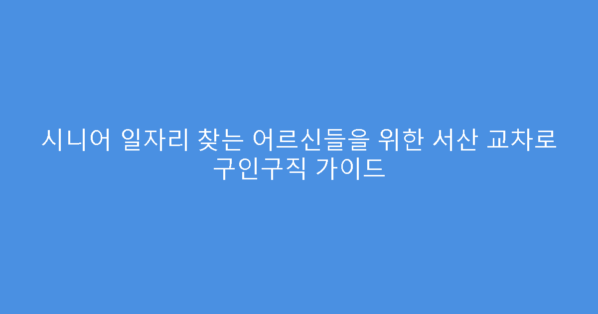 시니어 일자리 찾는 어르신들을 위한 서산 교차로 구인구직 가이드
