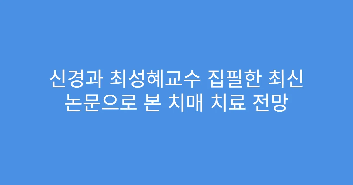 신경과 최성혜교수 집필한 최신 논문으로 본 치매 치료 전망