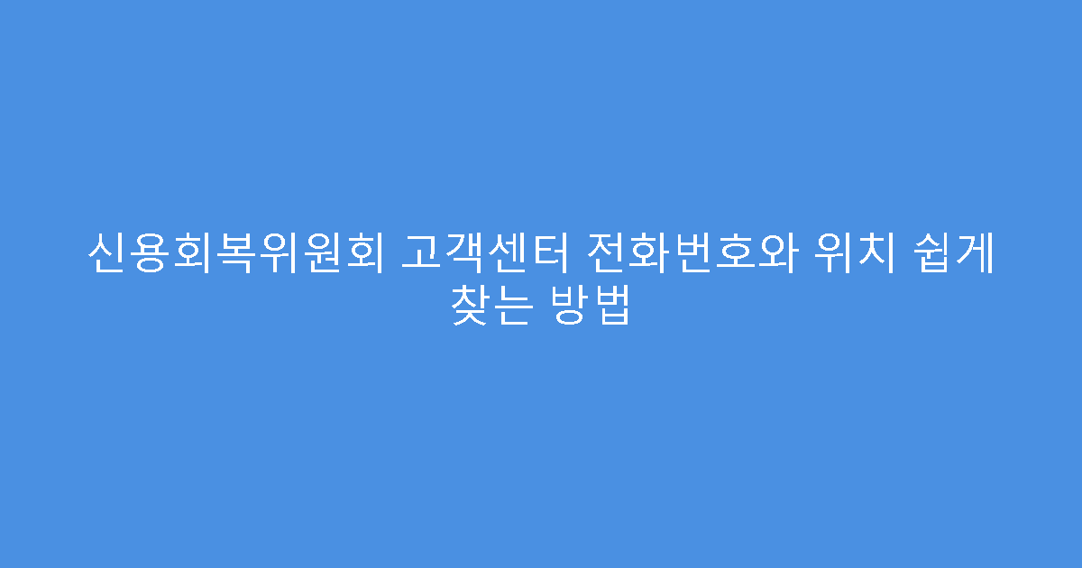 신용회복위원회 고객센터 전화번호와 위치 쉽게 찾는 방법