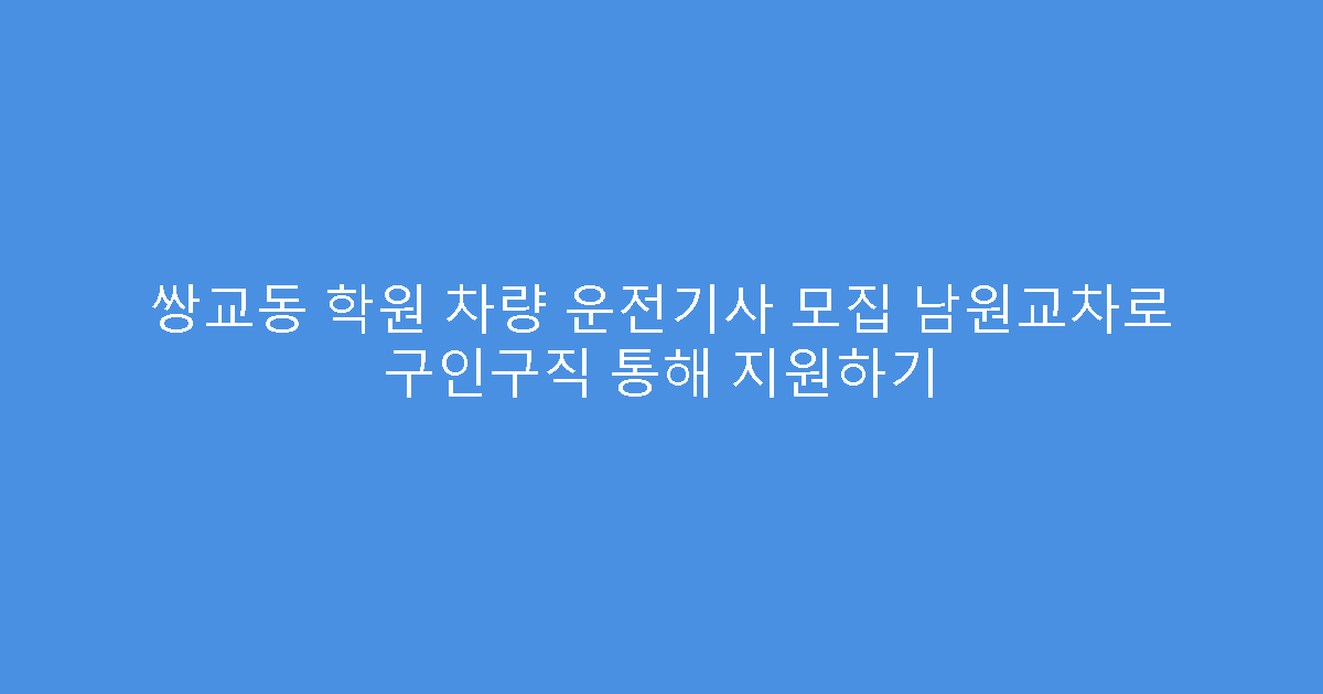 쌍교동 학원 차량 운전기사 모집 남원교차로 구인구직 통해 지원하기