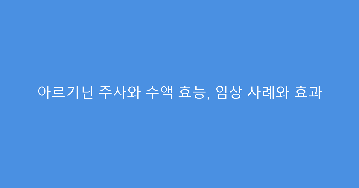 아르기닌 주사와 수액 효능, 임상 사례와 효과
