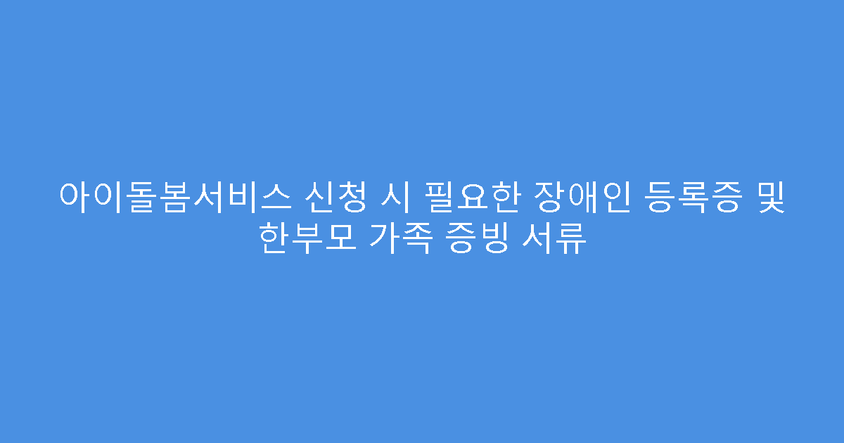 아이돌봄서비스 신청 시 필요한 장애인 등록증 및 한부모 가족 증빙 서류