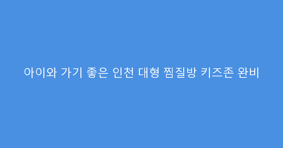 아이와 가기 좋은 인천 대형 찜질방 키즈존 완비