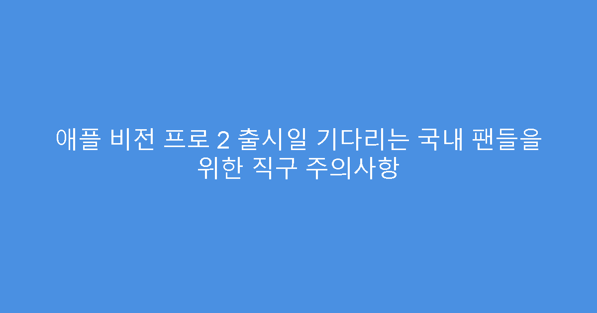 애플 비전 프로 2 출시일 기다리는 국내 팬들을 위한 직구 주의사항