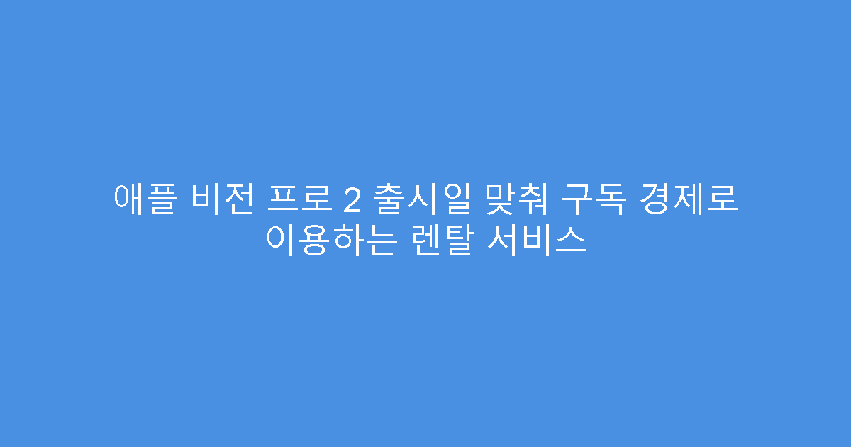 애플 비전 프로 2 출시일 맞춰 구독 경제로 이용하는 렌탈 서비스