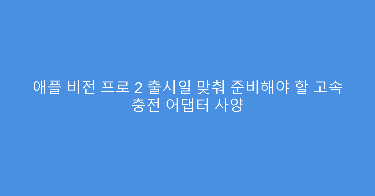 애플 비전 프로 2 출시일 맞춰 준비해야 할 고속 충전 어댑터 사양
