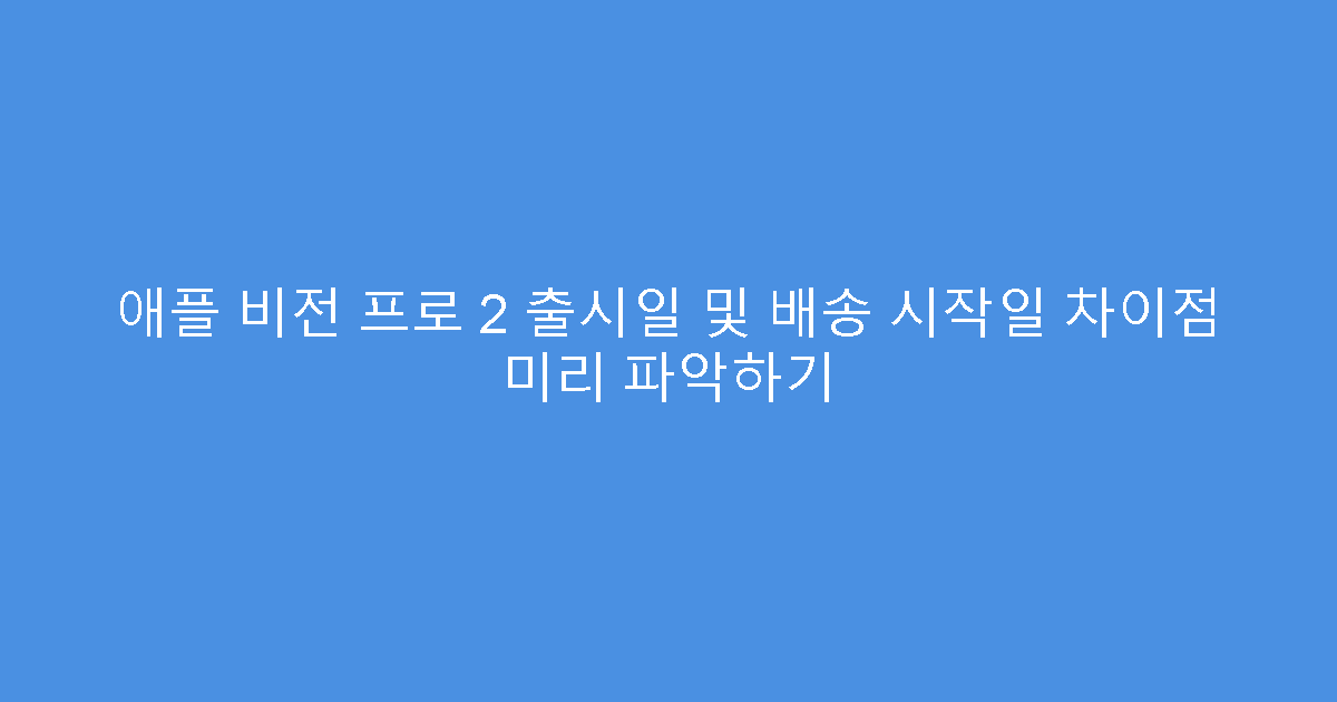 애플 비전 프로 2 출시일 및 배송 시작일 차이점 미리 파악하기