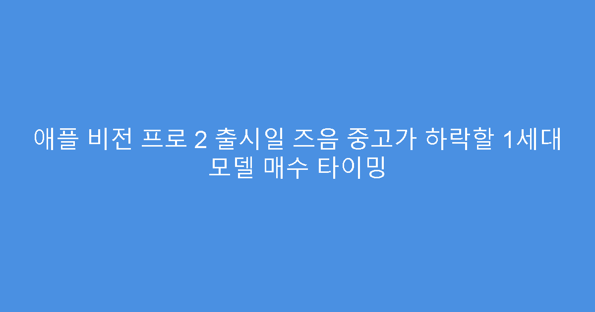 애플 비전 프로 2 출시일 즈음 중고가 하락할 1세대 모델 매수 타이밍