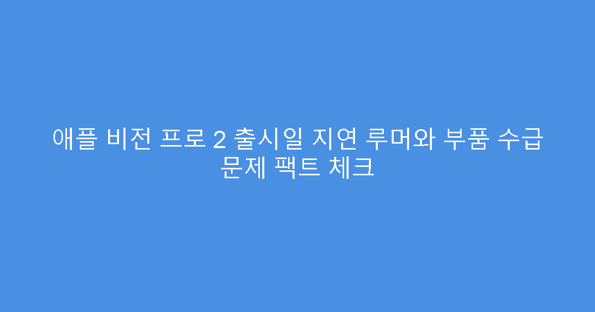 애플 비전 프로 2 출시일 지연 루머와 부품 수급 문제 팩트 체크