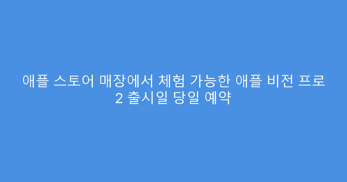 애플 스토어 매장에서 체험 가능한 애플 비전 프로 2 출시일 당일 예약