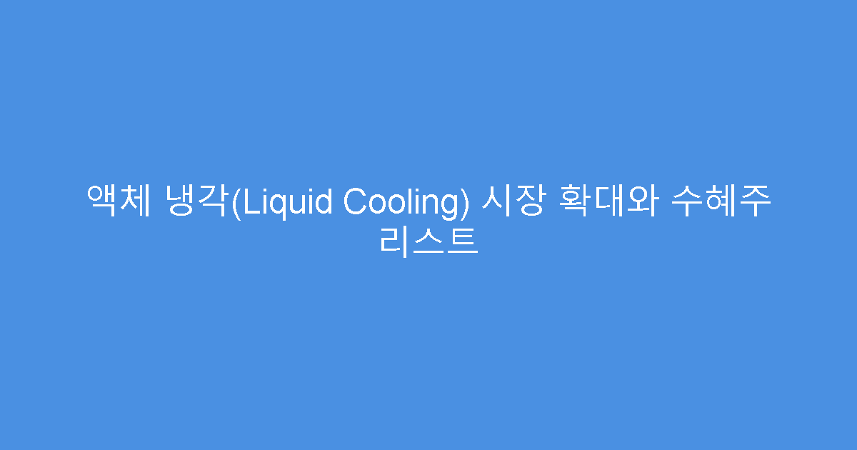 액체 냉각(Liquid Cooling) 시장 확대와 수혜주 리스트
