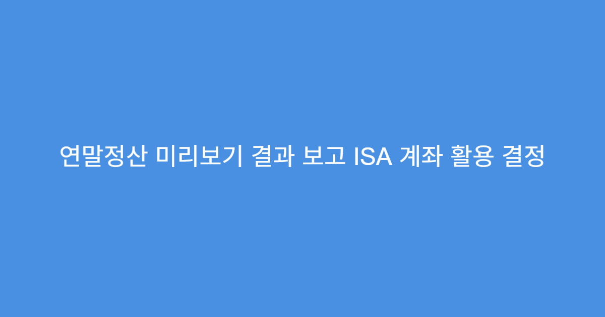 연말정산 미리보기 결과 보고 ISA 계좌 활용 결정