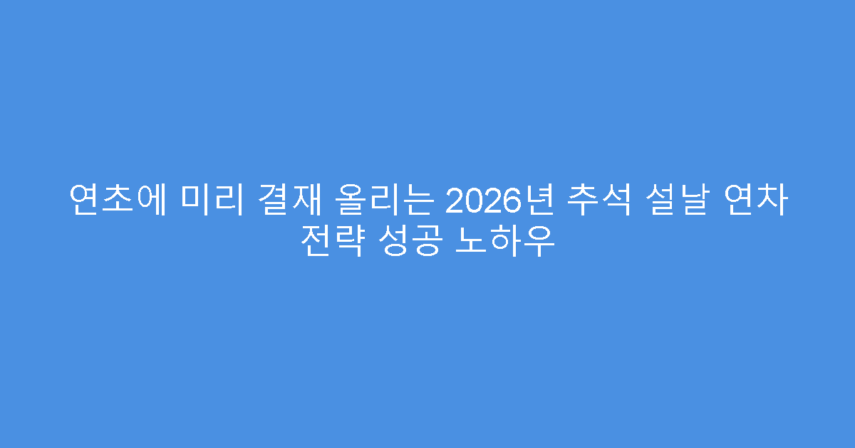 연초에 미리 결재 올리는 2026년 추석 설날 연차 전략 성공 노하우