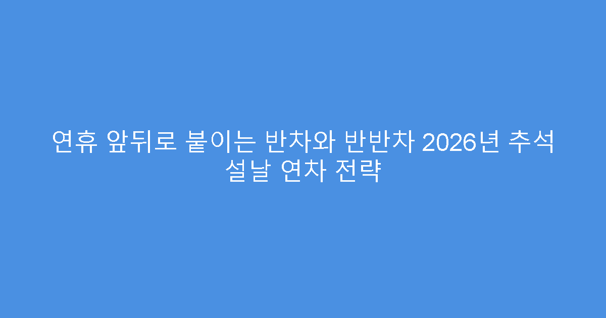 연휴 앞뒤로 붙이는 반차와 반반차 2026년 추석 설날 연차 전략