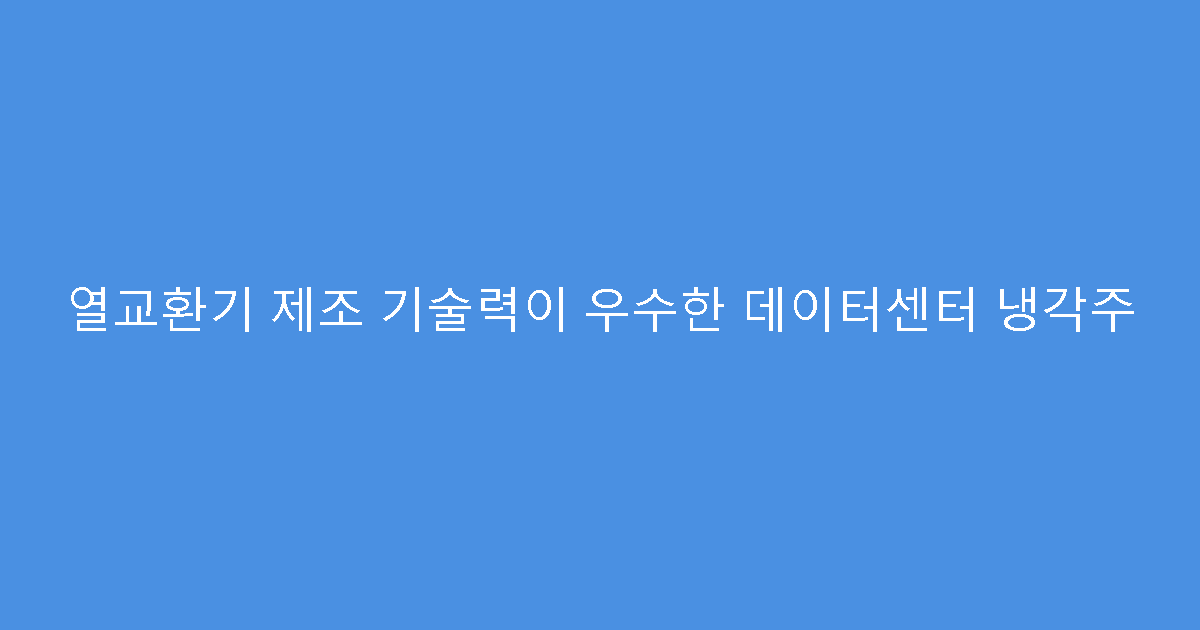 열교환기 제조 기술력이 우수한 데이터센터 냉각주