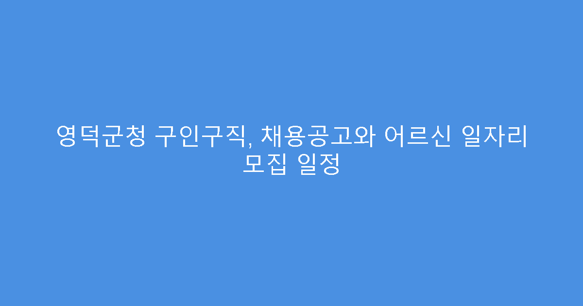 영덕군청 구인구직, 채용공고와 어르신 일자리 모집 일정