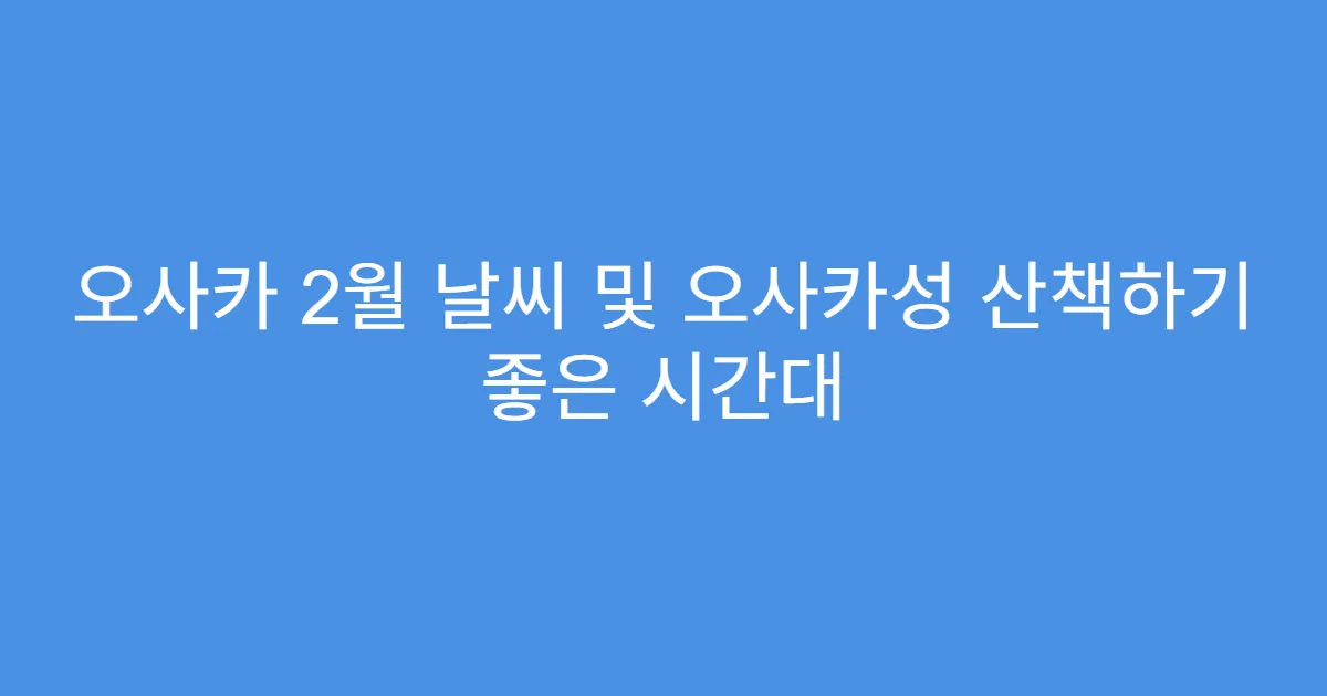 오사카 2월 날씨 및 오사카성 산책하기 좋은 시간대