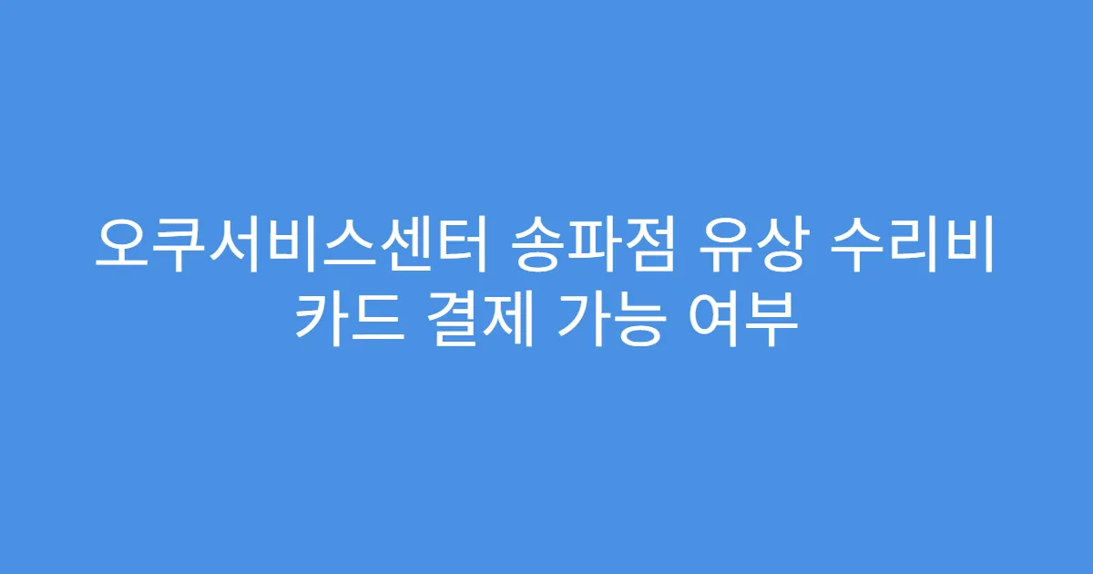오쿠서비스센터 송파점 유상 수리비 카드 결제 가능 여부