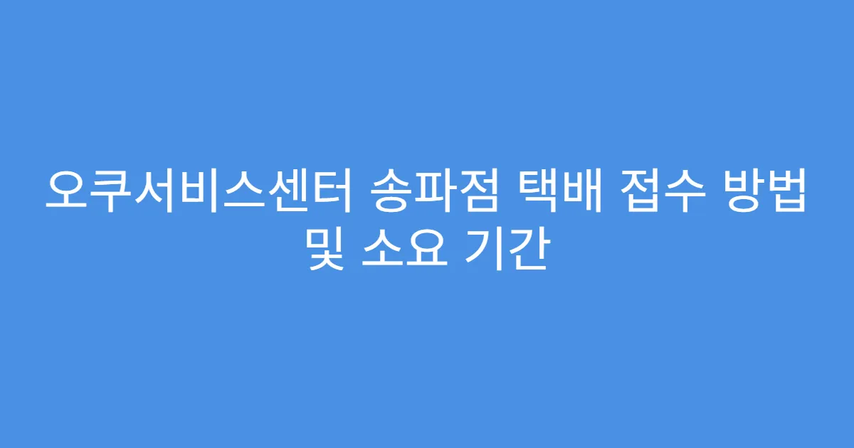 오쿠서비스센터 송파점 택배 접수 방법 및 소요 기간
