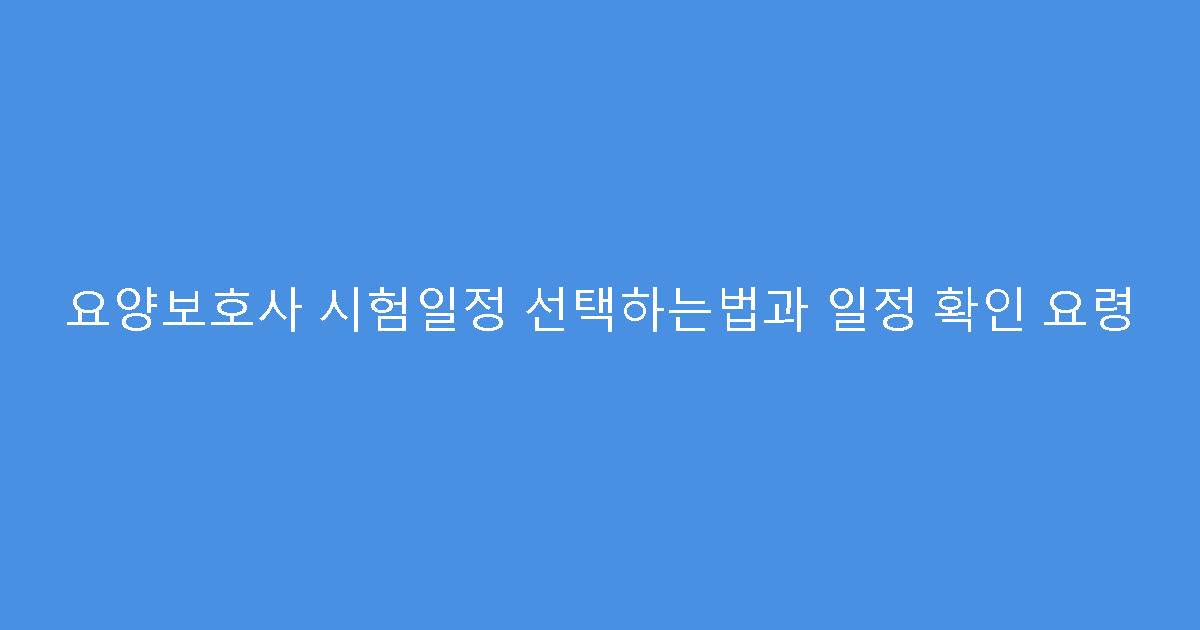 요양보호사 시험일정 선택하는법과 일정 확인 요령
