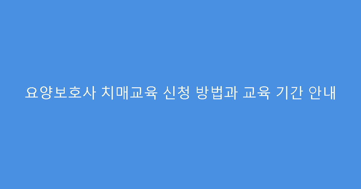 요양보호사 치매교육 신청 방법과 교육 기간 안내