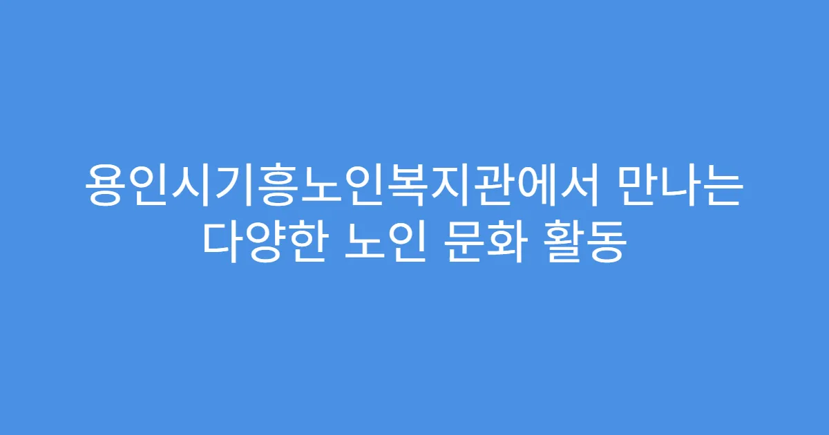 용인시기흥노인복지관에서 만나는 다양한 노인 문화 활동