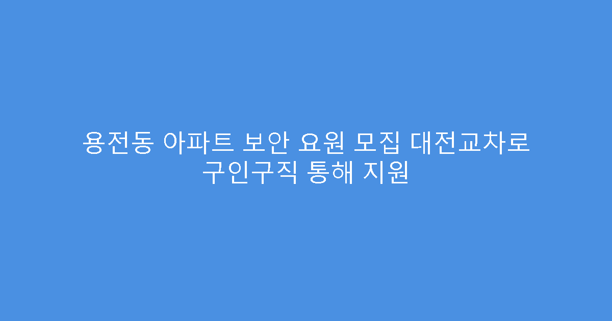 용전동 아파트 보안 요원 모집 대전교차로 구인구직 통해 지원