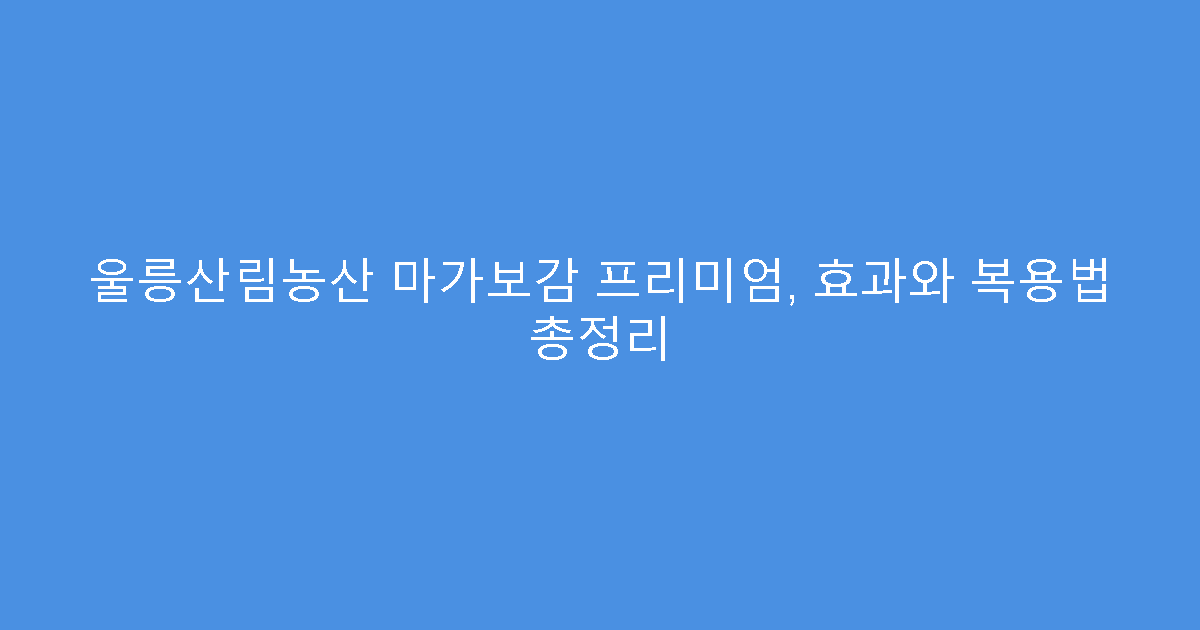 울릉산림농산 마가보감 프리미엄, 효과와 복용법 총정리