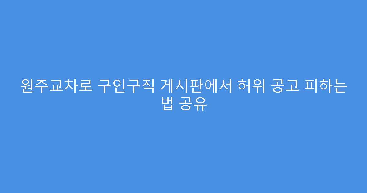 원주교차로 구인구직 게시판에서 허위 공고 피하는 법 공유