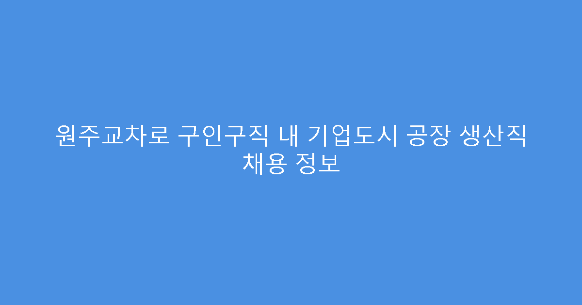 원주교차로 구인구직 내 기업도시 공장 생산직 채용 정보
