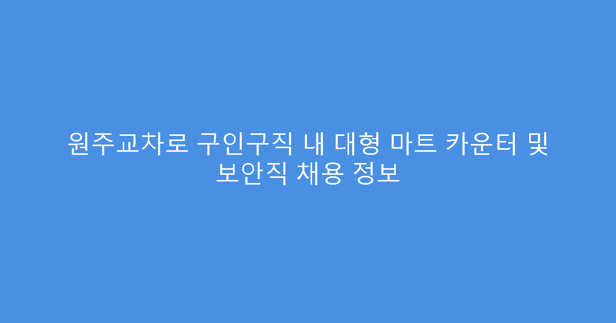 원주교차로 구인구직 내 대형 마트 카운터 및 보안직 채용 정보